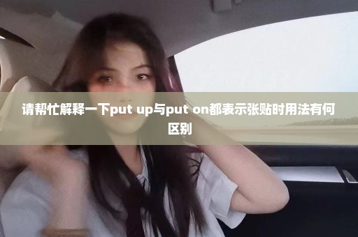 请帮忙解释一下put up与put on都表示张贴时用法有何区别