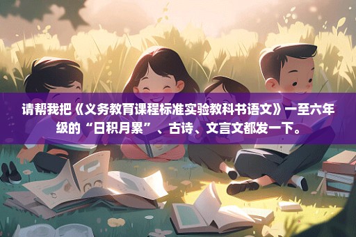 请帮我把《义务教育课程标准实验教科书语文》一至六年级的“日积月累”、古诗、文言文都发一下。