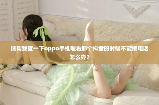 请帮我查一下oppo手机嗯看那个抖音的时候不能接电话怎么办？