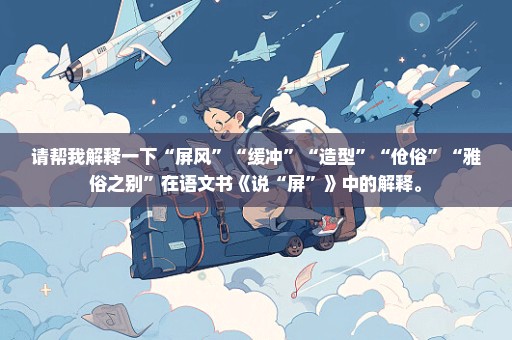 请帮我解释一下“屏风”“缓冲”“造型”“伧俗”“雅俗之别”在语文书《说“屏”》中的解释。