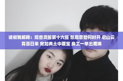 请帮我解释：观音灵签第十六签 愁眉思暂何时开 启山云霄喜日来 宛如粪土中藏宝 良工一举出鹿埃