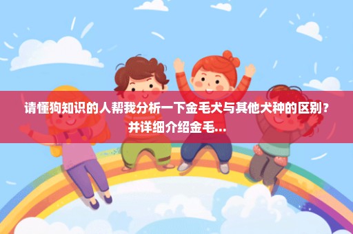 请懂狗知识的人帮我分析一下金毛犬与其他犬种的区别？并详细介绍金毛...