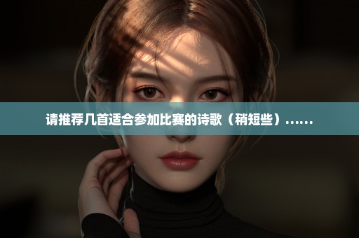 请推荐几首适合参加比赛的诗歌（稍短些）……