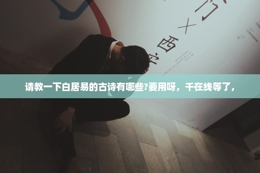 请教一下白居易的古诗有哪些?要用呀，千在线等了，