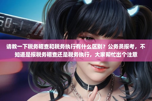 请教一下税务稽查和税务执行有什么区别？公务员报考，不知道是报税务稽查还是税务执行，大家帮忙出个注意
