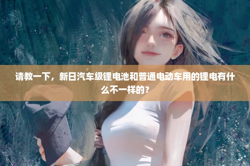 请教一下，新日汽车级锂电池和普通电动车用的锂电有什么不一样的？