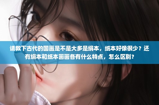 请教下古代的国画是不是大多是绢本，纸本好像很少？还有绢本和纸本画画各有什么特点，怎么区别？