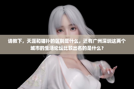 请教下，天涯和猫扑的区别是什么，还有广州深圳这两个城市的生活论坛比较出名的是什么？