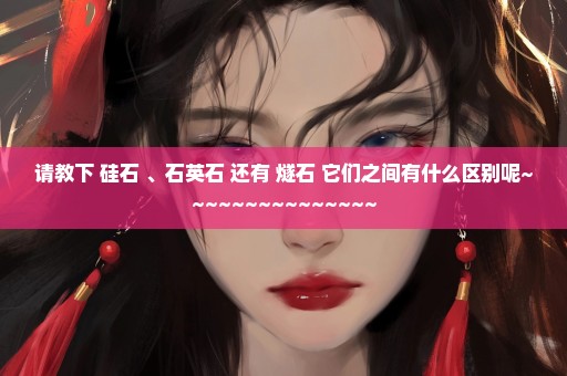 请教下 硅石 、石英石 还有 燧石 它们之间有什么区别呢~~~~~~~~~~~~~~~