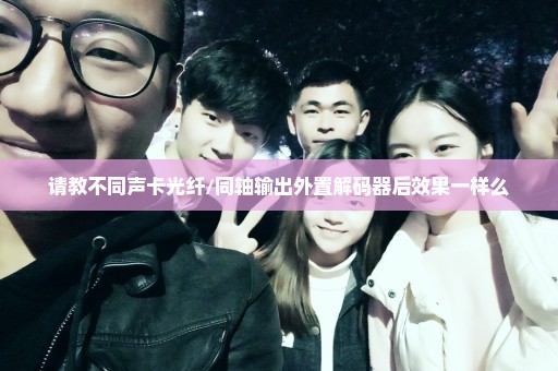 请教不同声卡光纤/同轴输出外置解码器后效果一样么
