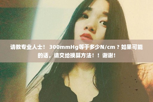 请教专业人士！ 300mmHg等于多少N/cm ? 如果可能的话，请交给换算方法！！谢谢！
