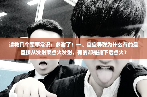 请教几个军事常识：多谢了！一、空空导弹为什么有的是直接从发射架点火发射，有的却是抛下后点火？