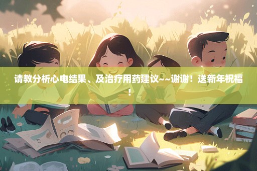 请教分析心电结果、及治疗用药建议~~谢谢！送新年祝福！