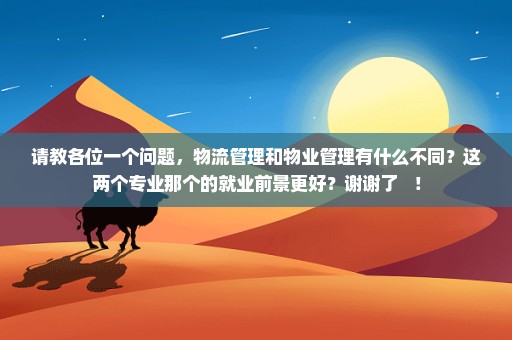 请教各位一个问题，物流管理和物业管理有什么不同？这两个专业那个的就业前景更好？谢谢了   ！
