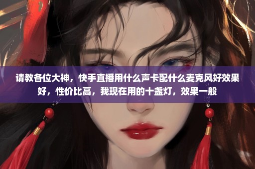 请教各位大神，快手直播用什么声卡配什么麦克风好效果好，性价比高，我现在用的十盏灯，效果一般