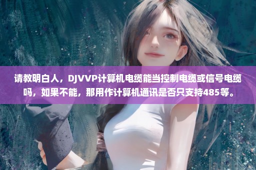 请教明白人，DJVVP计算机电缆能当控制电缆或信号电缆吗，如果不能，那用作计算机通讯是否只支持485等。