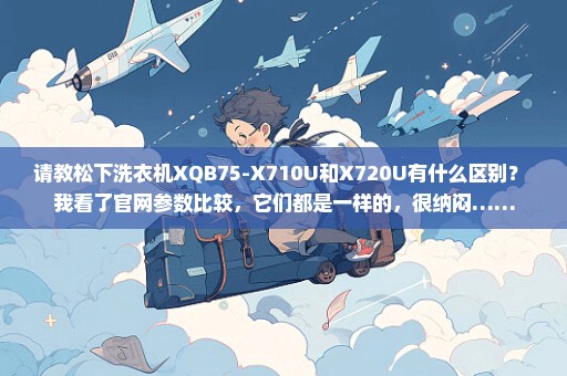 请教松下洗衣机XQB75-X710U和X720U有什么区别？ 我看了官网参数比较，它们都是一样的，很纳闷……