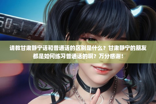 请教甘肃静宁话和普通话的区别是什么？甘肃静宁的朋友都是如何练习普通话的啊？万分感谢！