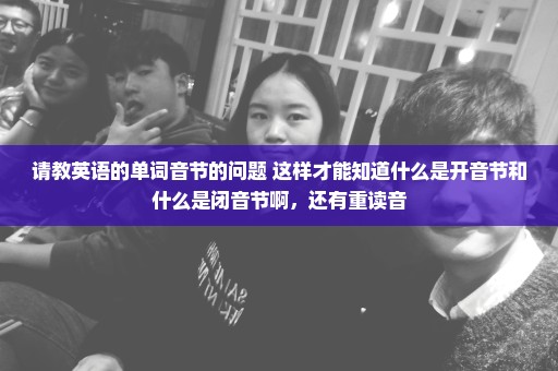 请教英语的单词音节的问题 这样才能知道什么是开音节和什么是闭音节啊，还有重读音