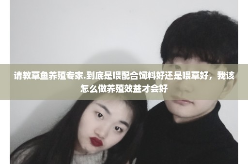 请教草鱼养殖专家.到底是喂配合饲料好还是喂草好，我该怎么做养殖效益才会好