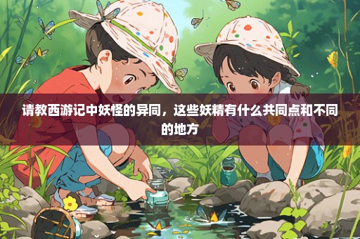 请教西游记中妖怪的异同，这些妖精有什么共同点和不同的地方