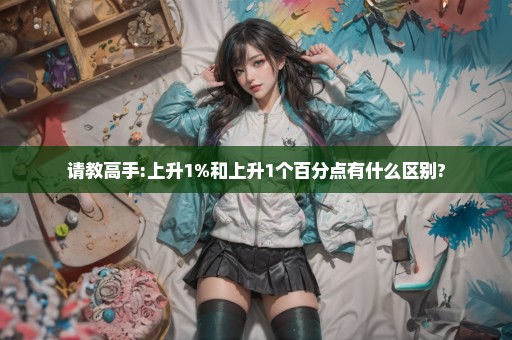 请教高手:上升1%和上升1个百分点有什么区别?
