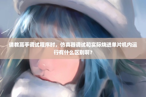 请教高手调试程序时，仿真器调试和实际烧进单片机内运行有什么区别啊？