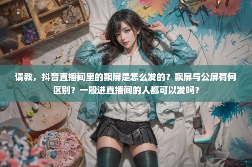 请教，抖音直播间里的飘屏是怎么发的？飘屏与公屏有何区别？一般进直播间的人都可以发吗？