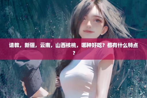 请教，新疆，云南，山西核桃，哪种好吃？都有什么特点？