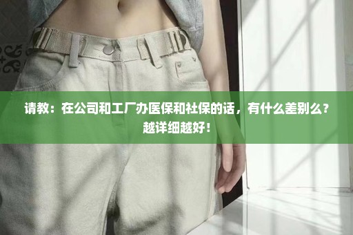 请教：在公司和工厂办医保和社保的话，有什么差别么？越详细越好！
