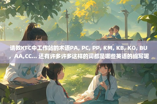 请教KFC中工作站的术语PA, PC, PP, KM, KB, KO, BU，AA,CC... 还有许多许多这样的词都是哪些英语的缩写呢
