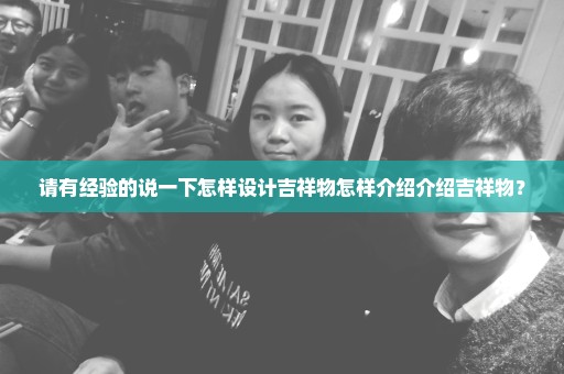 请有经验的说一下怎样设计吉祥物怎样介绍介绍吉祥物？
