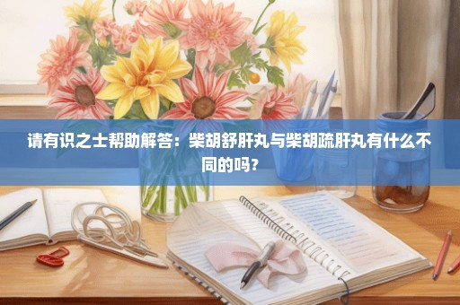 请有识之士帮助解答：柴胡舒肝丸与柴胡疏肝丸有什么不同的吗？