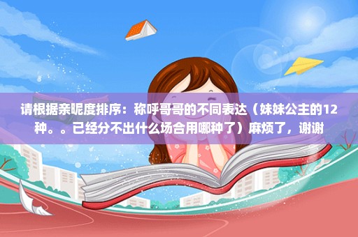 请根据亲昵度排序：称呼哥哥的不同表达（妹妹公主的12种。。已经分不出什么场合用哪种了）麻烦了，谢谢