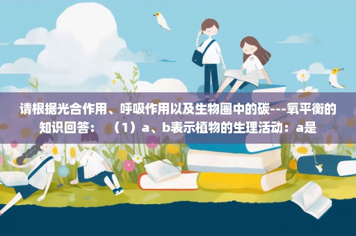 请根据光合作用、呼吸作用以及生物圈中的碳---氧平衡的知识回答：  （1）a、b表示植物的生理活动：a是