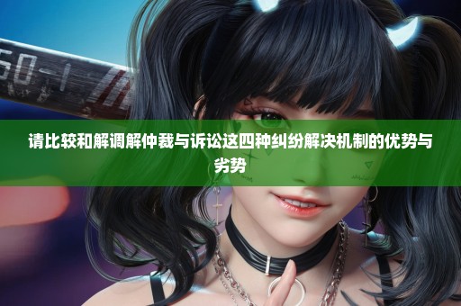 请比较和解调解仲裁与诉讼这四种纠纷解决机制的优势与劣势