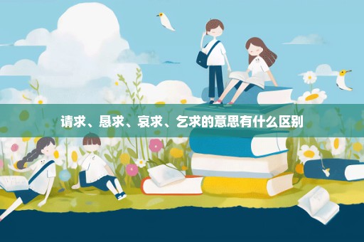 请求、恳求、哀求、乞求的意思有什么区别