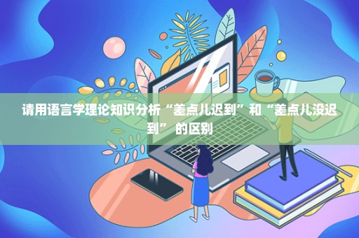 请用语言学理论知识分析“差点儿迟到”和“差点儿没迟到” 的区别