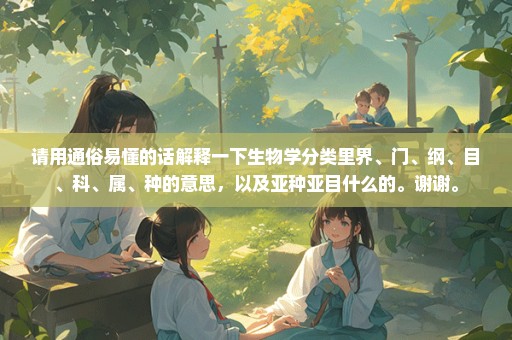 请用通俗易懂的话解释一下生物学分类里界、门、纲、目、科、属、种的意思，以及亚种亚目什么的。谢谢。