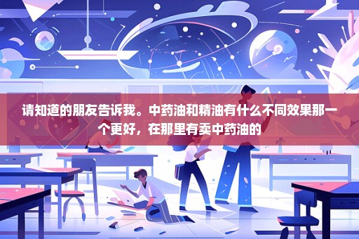 请知道的朋友告诉我。中药油和精油有什么不同效果那一个更好，在那里有卖中药油的