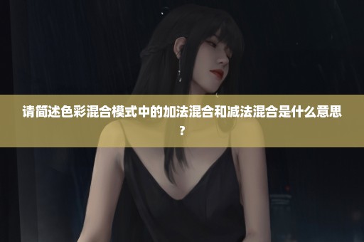 请简述色彩混合模式中的加法混合和减法混合是什么意思?