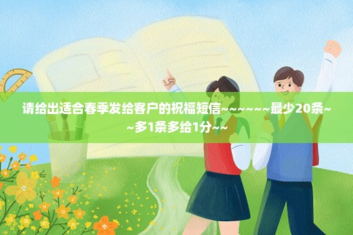 请给出适合春季发给客户的祝福短信~~~~~~最少20条~~多1条多给1分~~