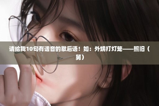 请给我10句有谐音的歇后语！如：外甥打灯笼——照旧（舅）