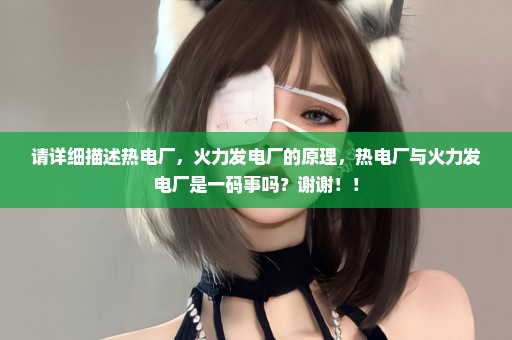 请详细描述热电厂，火力发电厂的原理，热电厂与火力发电厂是一码事吗？谢谢！！