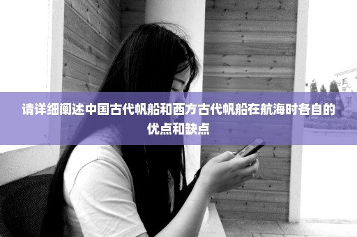 请详细阐述中国古代帆船和西方古代帆船在航海时各自的优点和缺点
