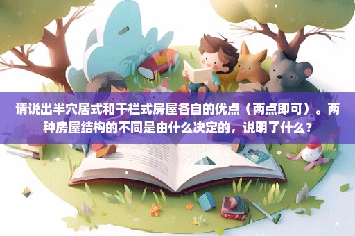 请说出半穴居式和干栏式房屋各自的优点（两点即可）。两种房屋结构的不同是由什么决定的，说明了什么？