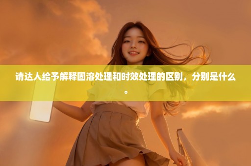 请达人给予解释固溶处理和时效处理的区别，分别是什么。