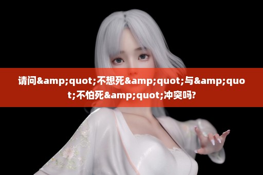 请问"不想死"与"不怕死"冲突吗?