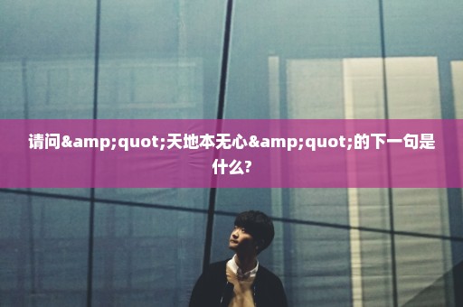 请问"天地本无心"的下一句是什么?