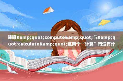 请问"compute"与"calculate"这两个“计算”有没有什么区别？